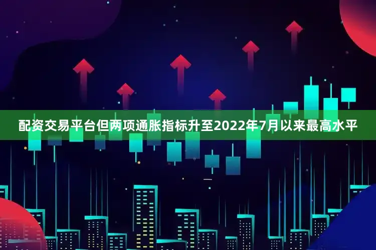 配资交易平台但两项通胀指标升至2022年7月以来最高水平