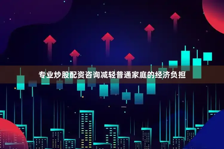 专业炒股配资咨询减轻普通家庭的经济负担