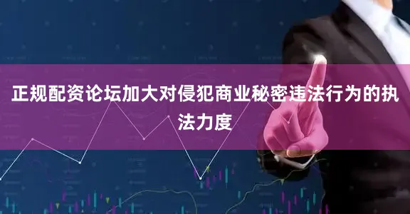 正规配资论坛加大对侵犯商业秘密违法行为的执法力度