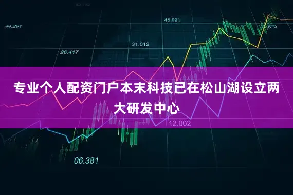 专业个人配资门户本末科技已在松山湖设立两大研发中心