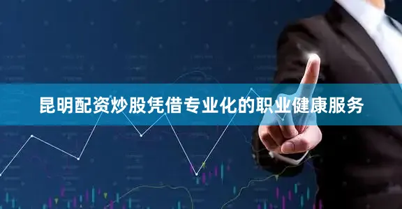 昆明配资炒股凭借专业化的职业健康服务