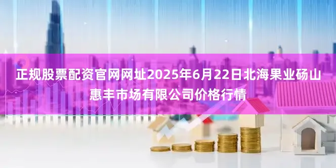 正规股票配资官网网址2025年6月22日北海果业砀山惠丰市场有限公司价格行情