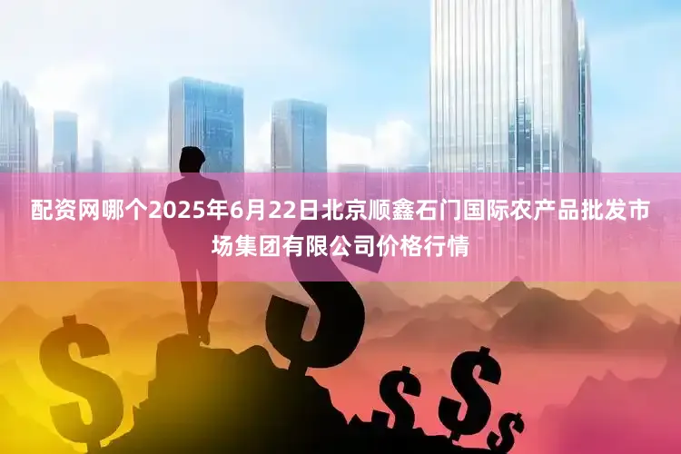 配资网哪个2025年6月22日北京顺鑫石门国际农产品批发市场集团有限公司价格行情