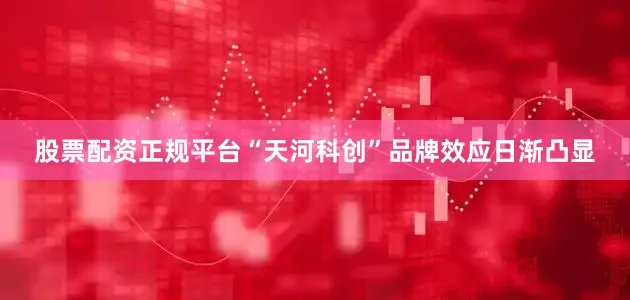 股票配资正规平台“天河科创”品牌效应日渐凸显