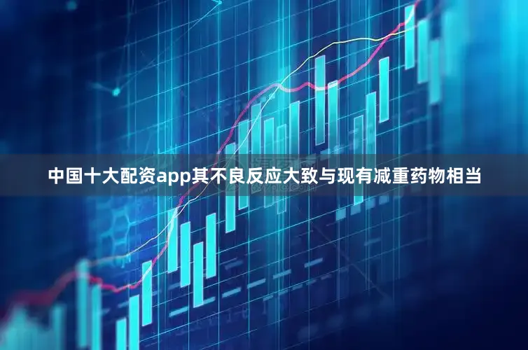 中国十大配资app其不良反应大致与现有减重药物相当