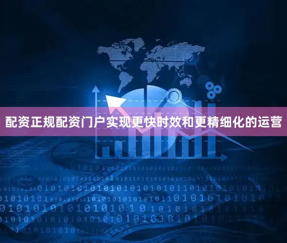 配资正规配资门户实现更快时效和更精细化的运营