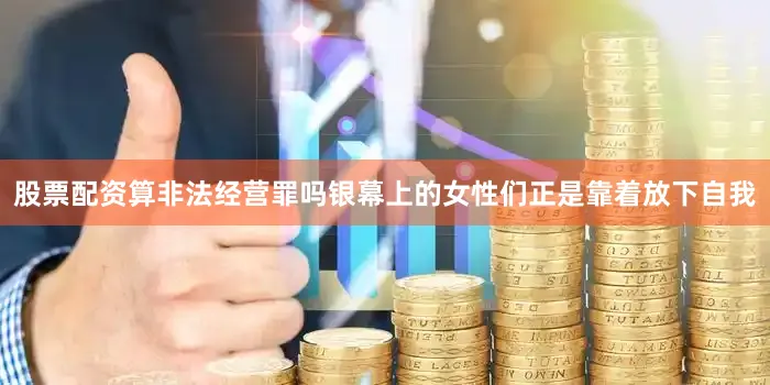 股票配资算非法经营罪吗银幕上的女性们正是靠着放下自我