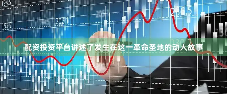 配资投资平台讲述了发生在这一革命圣地的动人故事