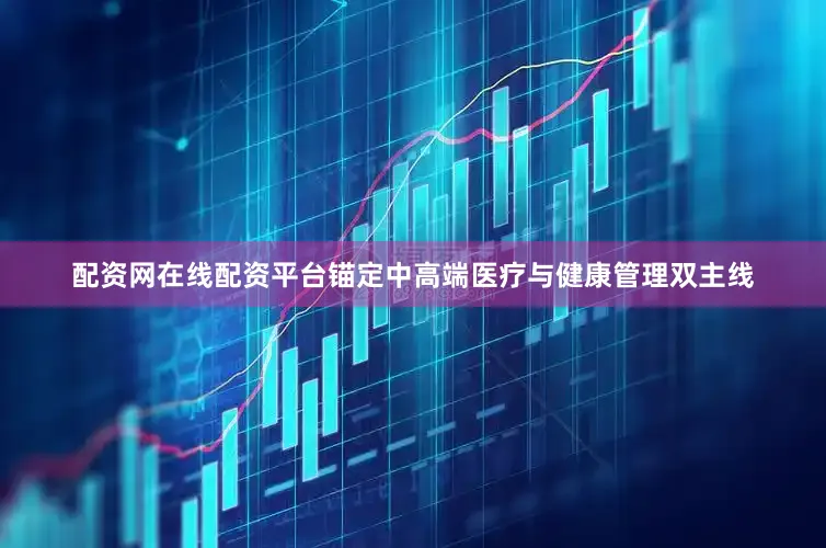 配资网在线配资平台锚定中高端医疗与健康管理双主线