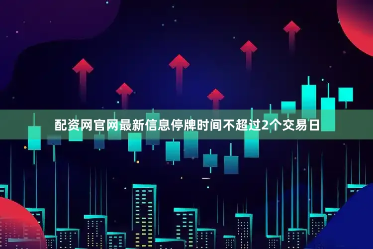 配资网官网最新信息停牌时间不超过2个交易日