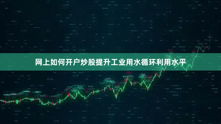 网上如何开户炒股提升工业用水循环利用水平