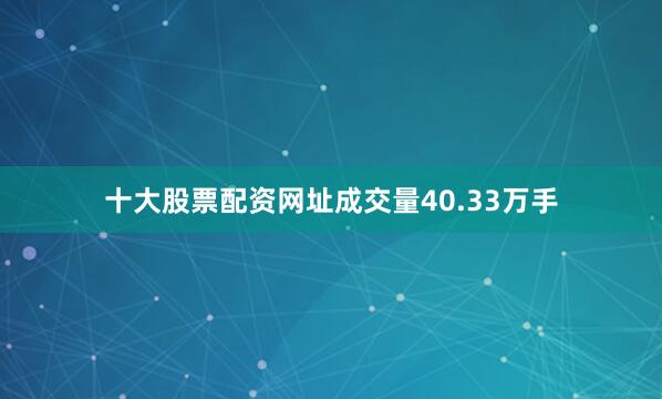 十大股票配资网址成交量40.33万手