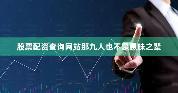 股票配资查询网站那九人也不是愚昧之辈