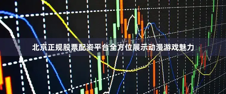 北京正规股票配资平台全方位展示动漫游戏魅力