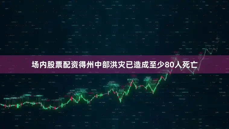 场内股票配资得州中部洪灾已造成至少80人死亡