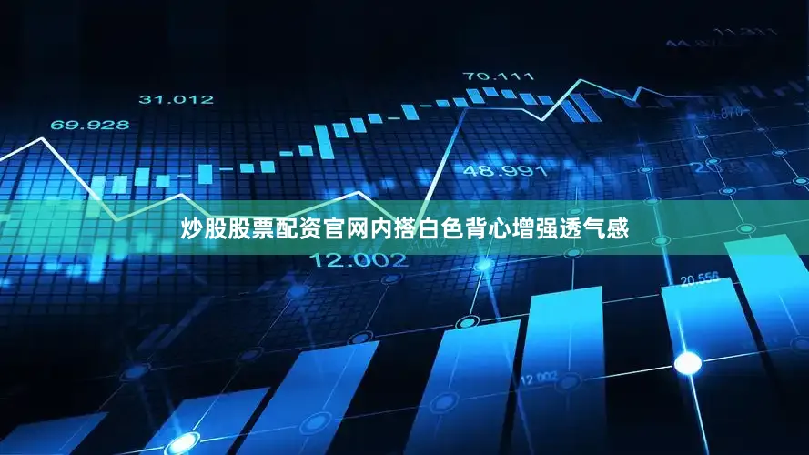 炒股股票配资官网内搭白色背心增强透气感