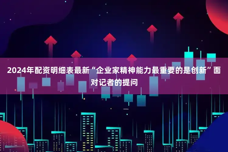 2024年配资明细表最新“企业家精神能力最重要的是创新”面对记者的提问
