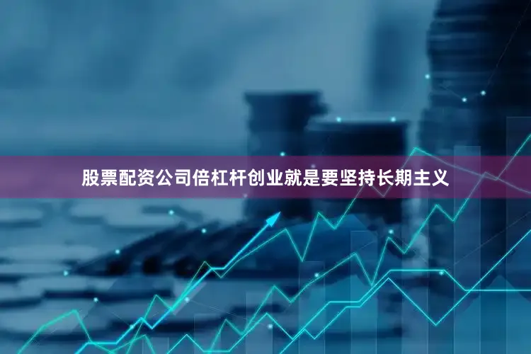 股票配资公司倍杠杆创业就是要坚持长期主义