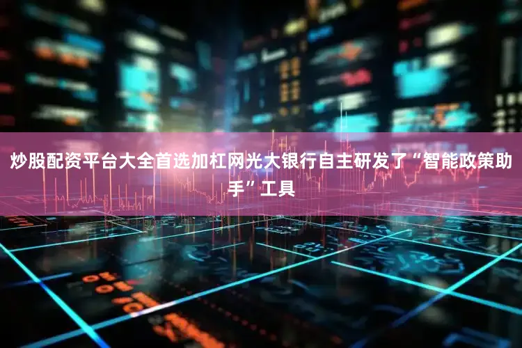 炒股配资平台大全首选加杠网光大银行自主研发了“智能政策助手”工具