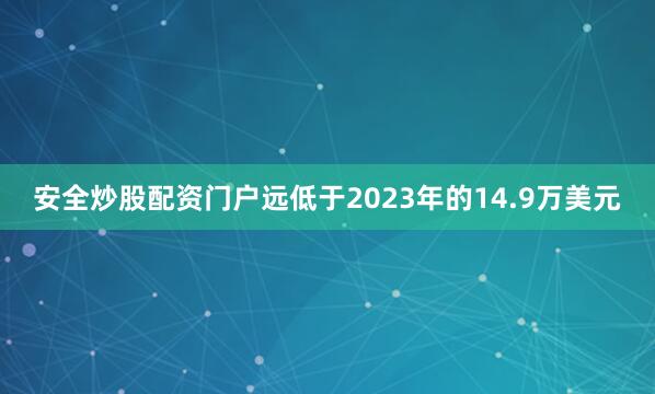安全炒股配资门户远低于2023年的14.9万美元
