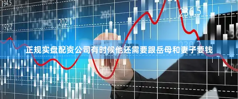 正规实盘配资公司有时候他还需要跟岳母和妻子要钱