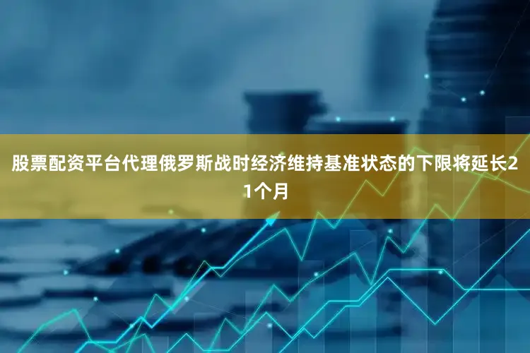 股票配资平台代理俄罗斯战时经济维持基准状态的下限将延长21个月