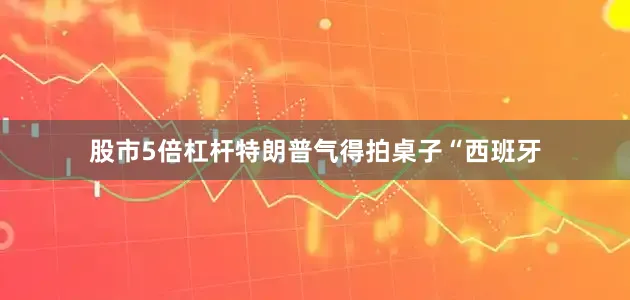 股市5倍杠杆特朗普气得拍桌子“西班牙