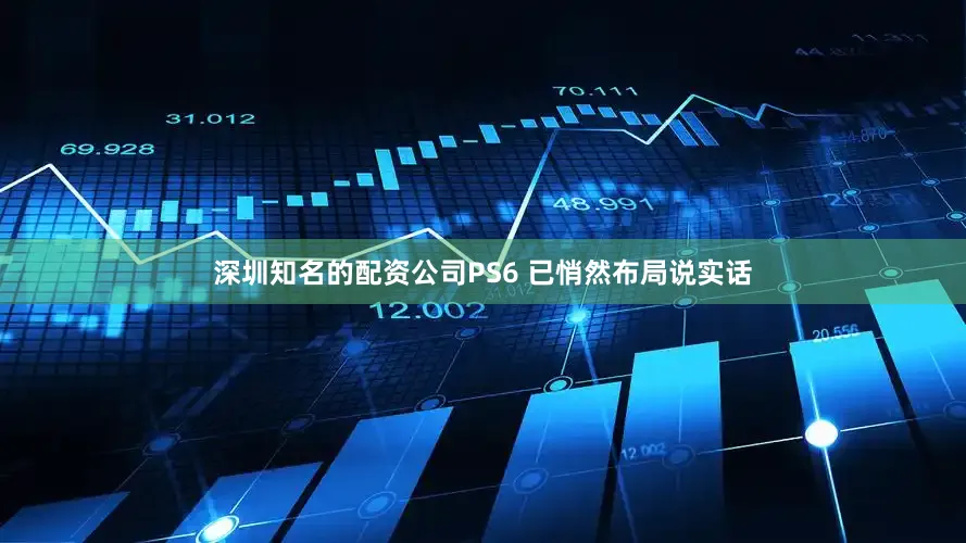 深圳知名的配资公司PS6 已悄然布局说实话