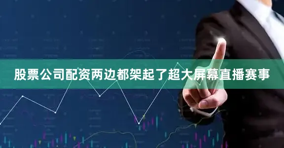 股票公司配资两边都架起了超大屏幕直播赛事