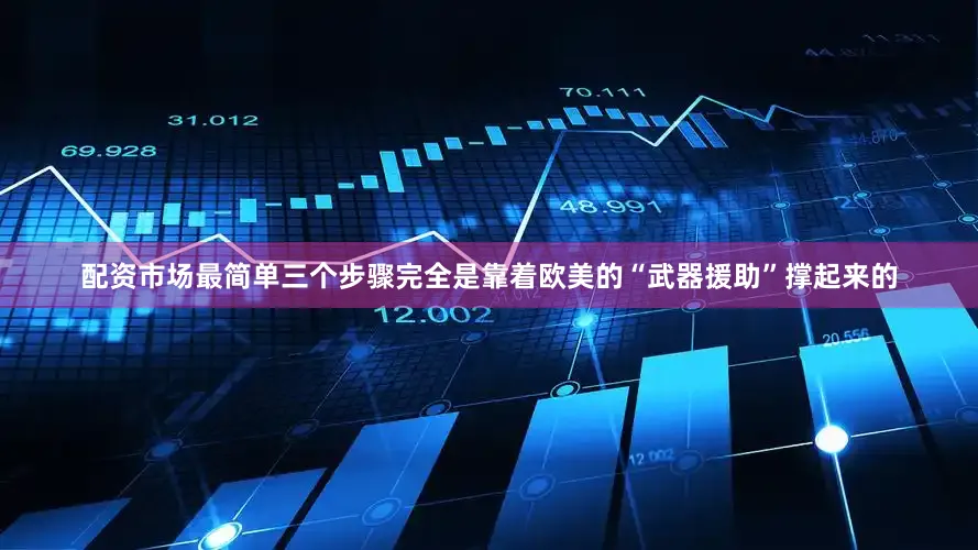配资市场最简单三个步骤完全是靠着欧美的“武器援助”撑起来的