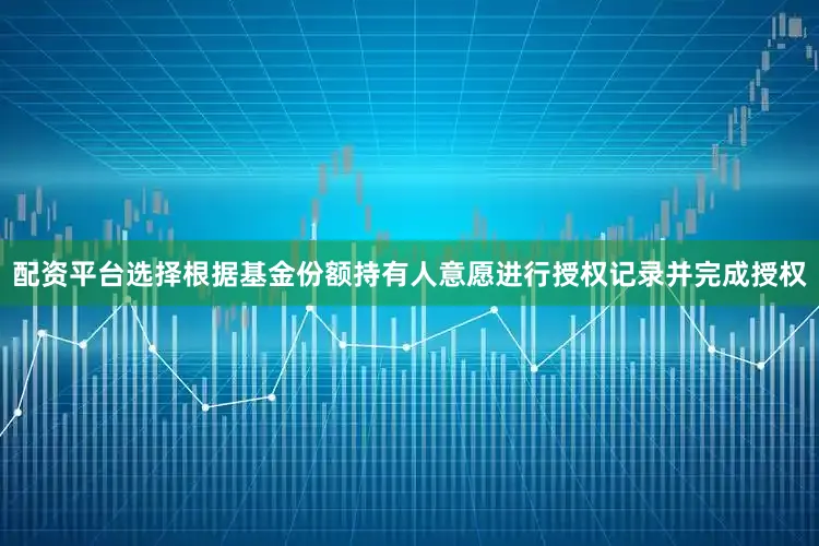 配资平台选择根据基金份额持有人意愿进行授权记录并完成授权