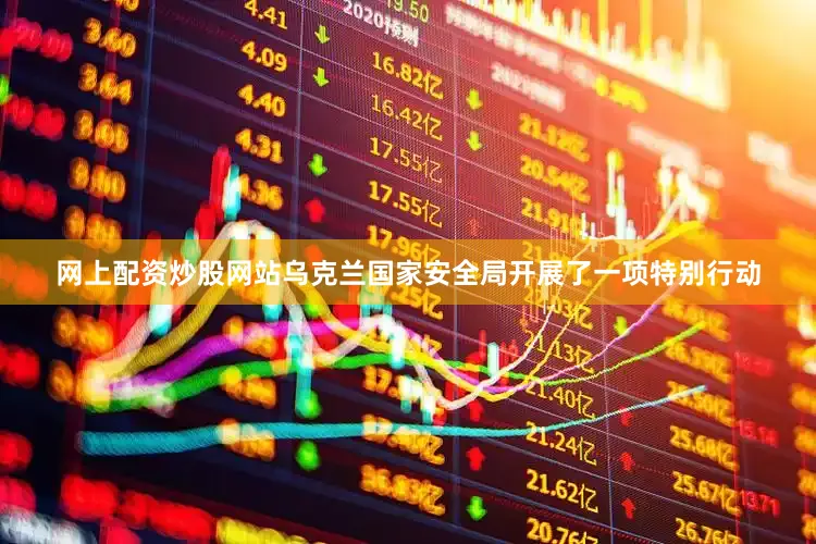 网上配资炒股网站乌克兰国家安全局开展了一项特别行动