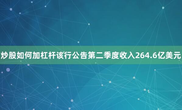 炒股如何加杠杆该行公告第二季度收入264.6亿美元