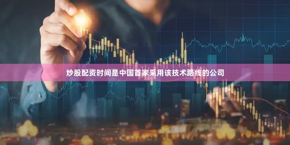 炒股配资时间是中国首家采用该技术路线的公司