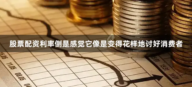 股票配资利率倒是感觉它像是变得花样地讨好消费者