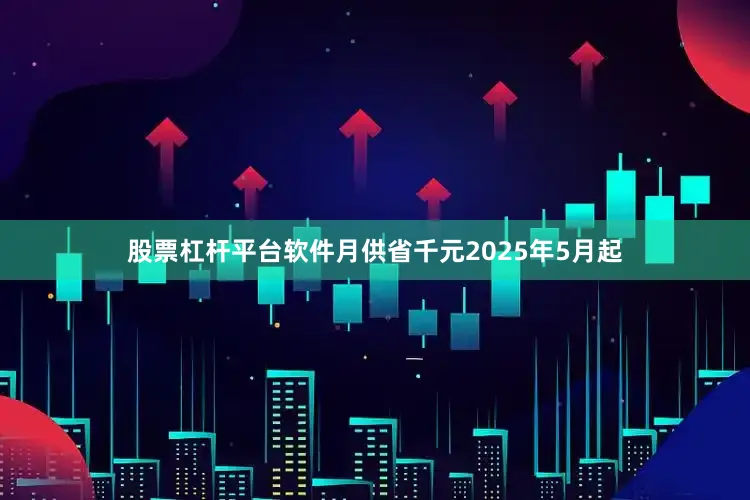 股票杠杆平台软件月供省千元2025年5月起