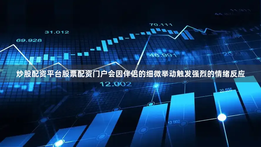 炒股配资平台股票配资门户会因伴侣的细微举动触发强烈的情绪反应