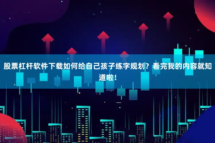 股票杠杆软件下载如何给自己孩子练字规划？看完我的内容就知道啦！