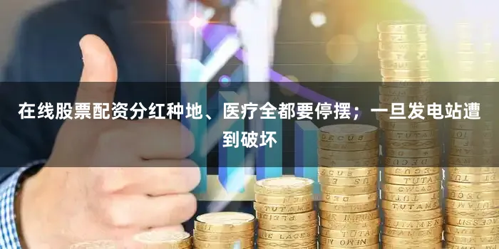在线股票配资分红种地、医疗全都要停摆；一旦发电站遭到破坏