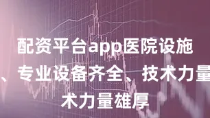 配资平台app医院设施先进、专业设备齐全、技术力量雄厚