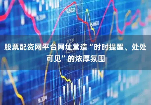 股票配资网平台网址营造“时时提醒、处处可见”的浓厚氛围
