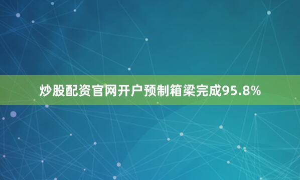 炒股配资官网开户预制箱梁完成95.8%