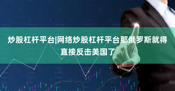 炒股杠杆平台|网络炒股杠杆平台那俄罗斯就得直接反击美国了