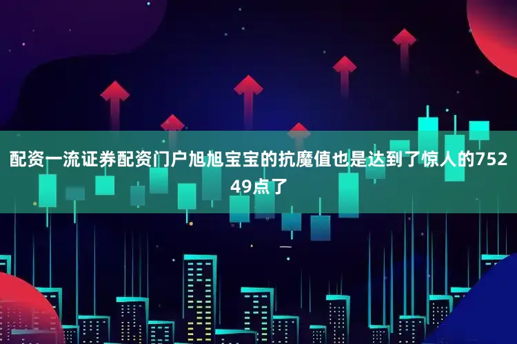 配资一流证券配资门户旭旭宝宝的抗魔值也是达到了惊人的75249点了