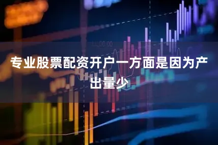 专业股票配资开户一方面是因为产出量少
