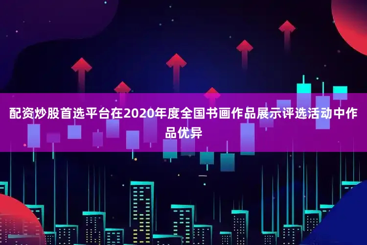 配资炒股首选平台在2020年度全国书画作品展示评选活动中作品优异