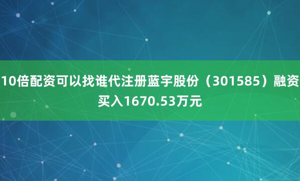 10倍配资可以找谁代注册蓝宇股份（301585）融资买入1670.53万元