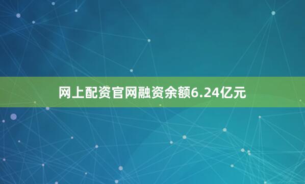 网上配资官网融资余额6.24亿元