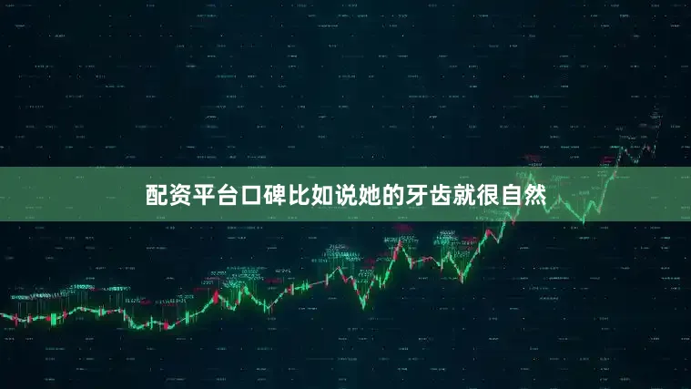 配资平台口碑比如说她的牙齿就很自然