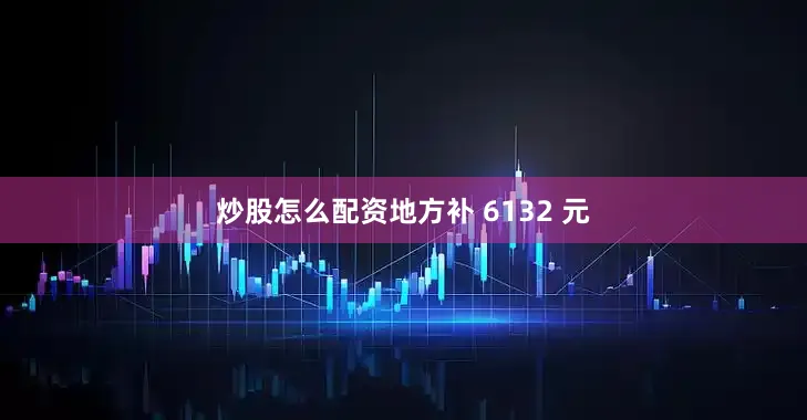 炒股怎么配资地方补 6132 元